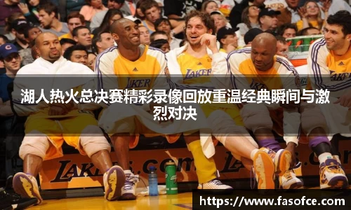 湖人热火总决赛精彩录像回放重温经典瞬间与激烈对决